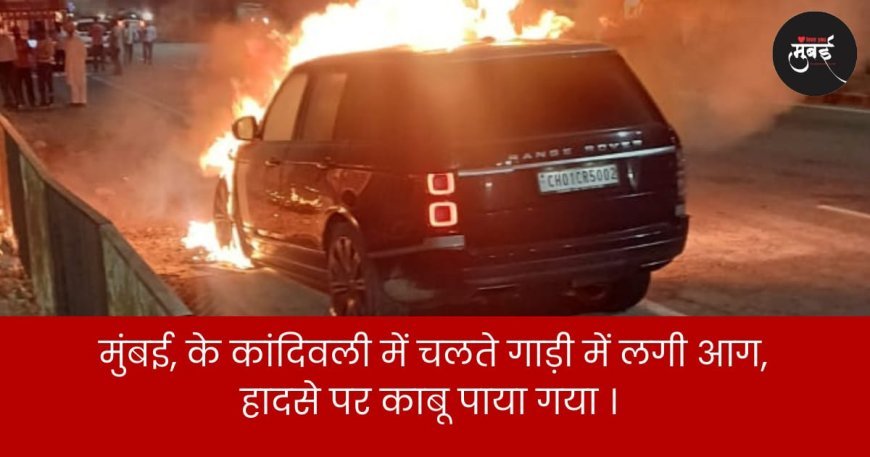 मुंबई, के कांदिवली में चलते गाड़ी में लगी आग,हादसे पर काबू पाया गया ।