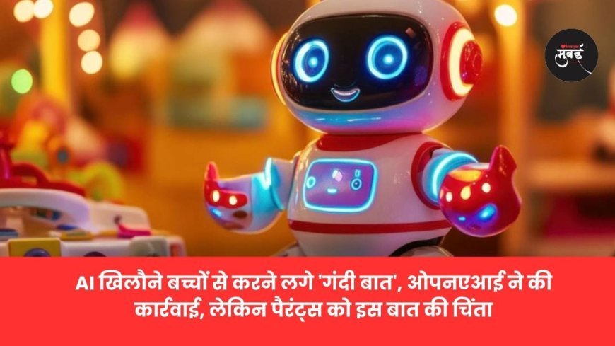 AI खिलौने बच्चों से करने लगे 'गंदी बात', ओपनएआई ने की कार्रवाई, लेक‍िन पैरंट्स को इस बात की च‍िंता!