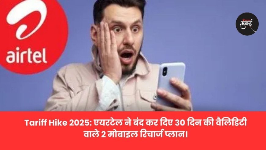 Tariff Hike 2025: एयरटेल ने बंद कर दिए 30 दिन की वैलि‍डिटी वाले 2 मोबाइल रिचार्ज प्लान।