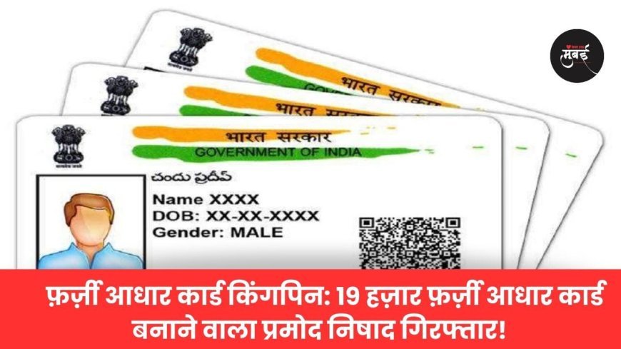 ​फ़र्ज़ी आधार कार्ड किंगपिन: 19 हज़ार फ़र्ज़ी आधार कार्ड बनाने वाला प्रमोद निषाद गिरफ्तार!