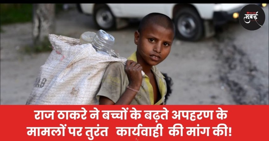 राज ठाकरे ने बच्चों के बढ़ते अपहरण के मामलों पर तुरंत   कार्यवाही  की मांग की!
