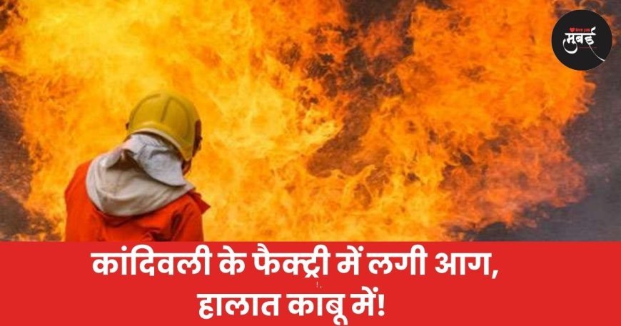 कांदिवली में फैक्ट्री में लगी आग, हालात काबू में!
