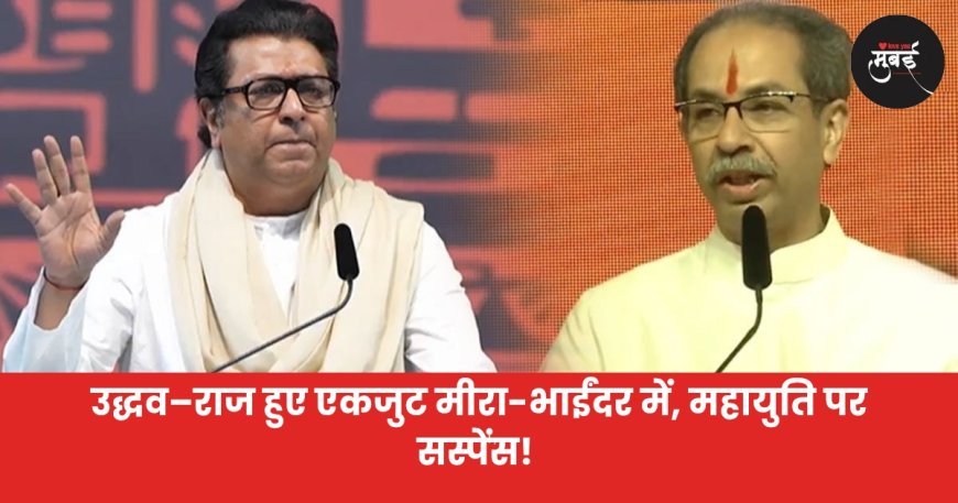उद्धव–राज हुए एकजुट मीरा-भाईंदर में महायुति पर सस्पेंस!