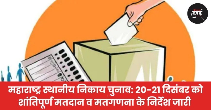महाराष्ट्र स्थानीय निकाय चुनाव: 20-21 दिसंबर को शांतिपूर्ण मतदान व मतगणना के निर्देश जारी