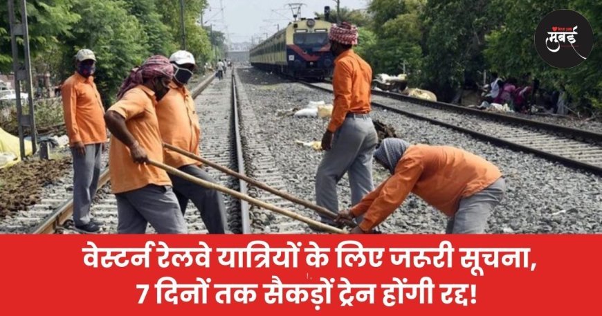 वेस्टर्न रेलवे यात्रियों के लिए जरूरी सूचना, 7 दिनों तक सैकड़ों ट्रेन होंगी रद्द!