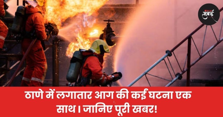 ठाणे में लगातार आग की कईं घटना एक साथ I जानिए पूरी खबर!