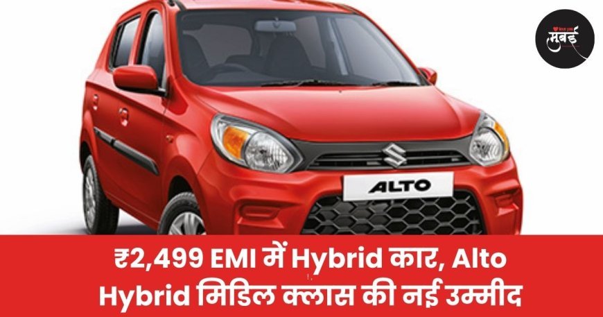 ₹2,499 EMI में Hybrid कार, Alto Hybrid मिडिल क्लास की नई उम्मीद
